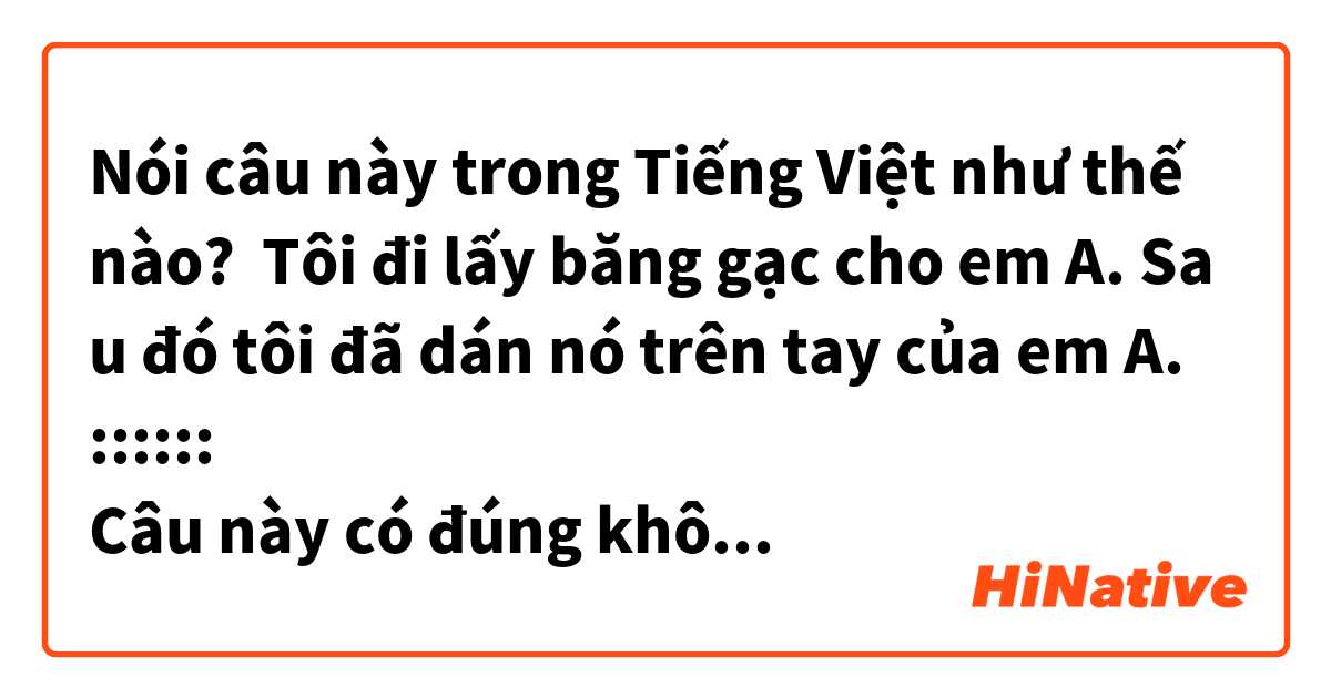 Nói câu này trong Tiếng Việt như thế nào? Tôi đi lấy băng gạc cho em A. Sau đó tôi đã dán nó trên tay của em A. 
::::::
Câu này có đúng không ạ? 