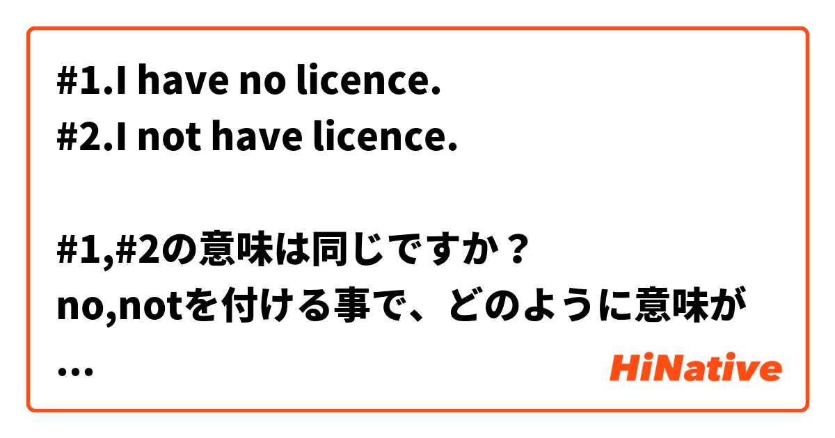 #1.I have no licence.
#2.I not have licence.

#1,#2の意味は同じですか？
no,notを付ける事で、どのように意味が変わりますか？
教えてください。