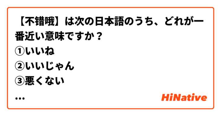 【不错哦】は次の日本語のうち、どれが一番近い意味ですか？
①いいね
②いいじゃん
③悪くない
④まあまあ
⑤その他