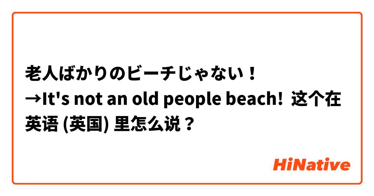 老人ばかりのビーチじゃない！
→It's not an old people beach!
 这个在 英语 (英国) 里怎么说？