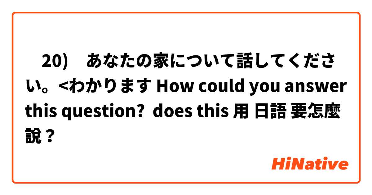 ‎20)　あなたの家について話してください。<わかります How could you answer this question?  does this用 日語 要怎麼說？