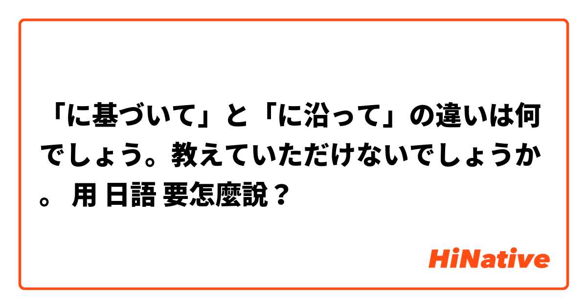 「に基づいて」と「に沿って」の違いは何でしょう。教えていただけないでしょうか。用 日語 要怎麼說？