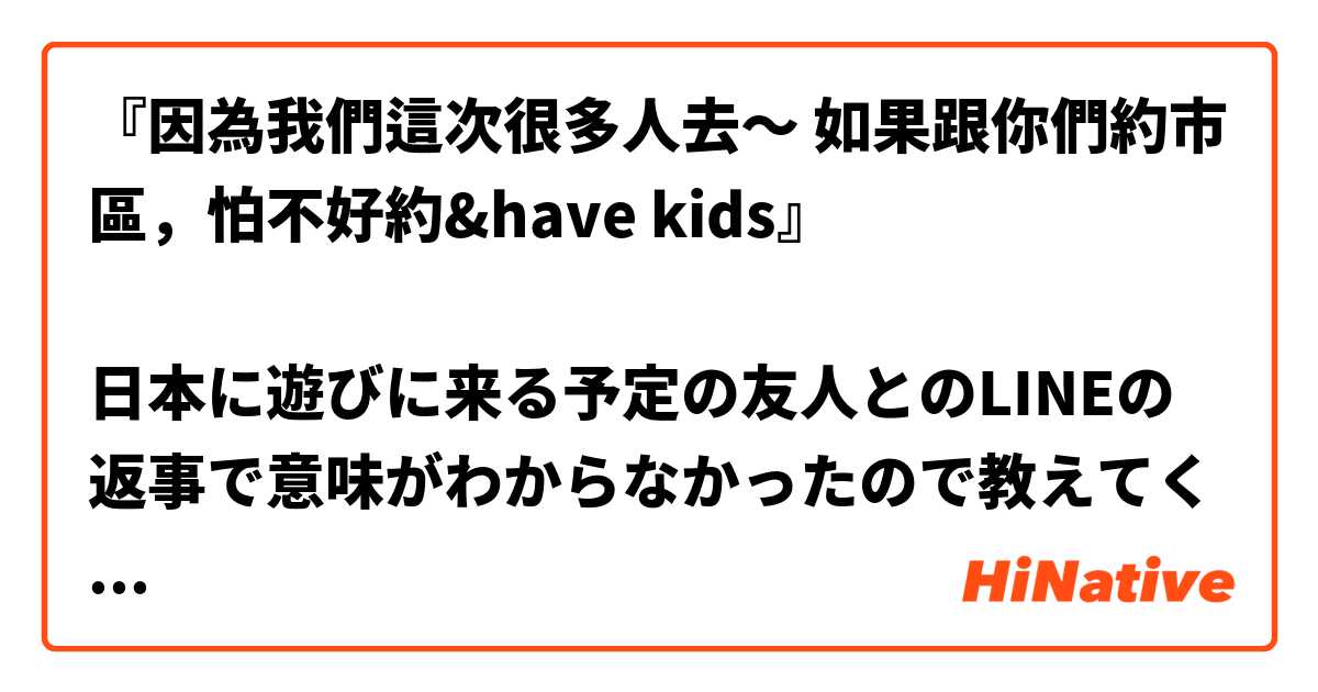 『因為我們這次很多人去～ 如果跟你們約市區，怕不好約&have kids』

日本に遊びに来る予定の友人とのLINEの返事で意味がわからなかったので教えてください。
是什麼意思