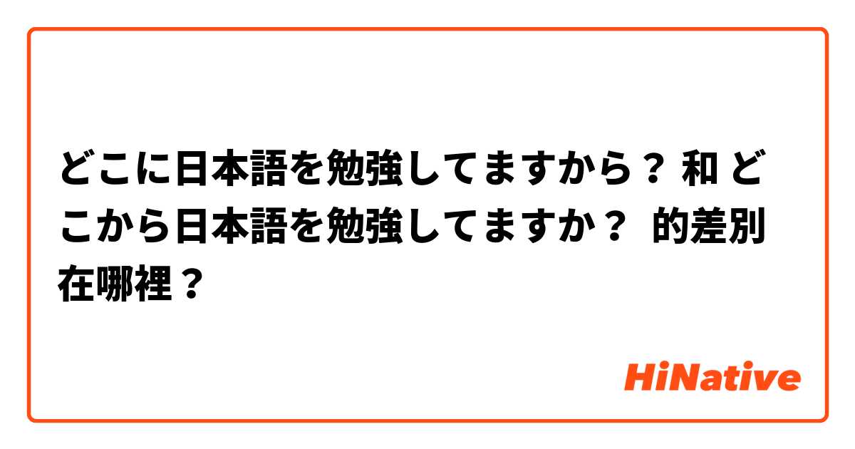 どこに日本語を勉強してますから？ 和 どこから日本語を勉強してますか？ 的差別在哪裡？