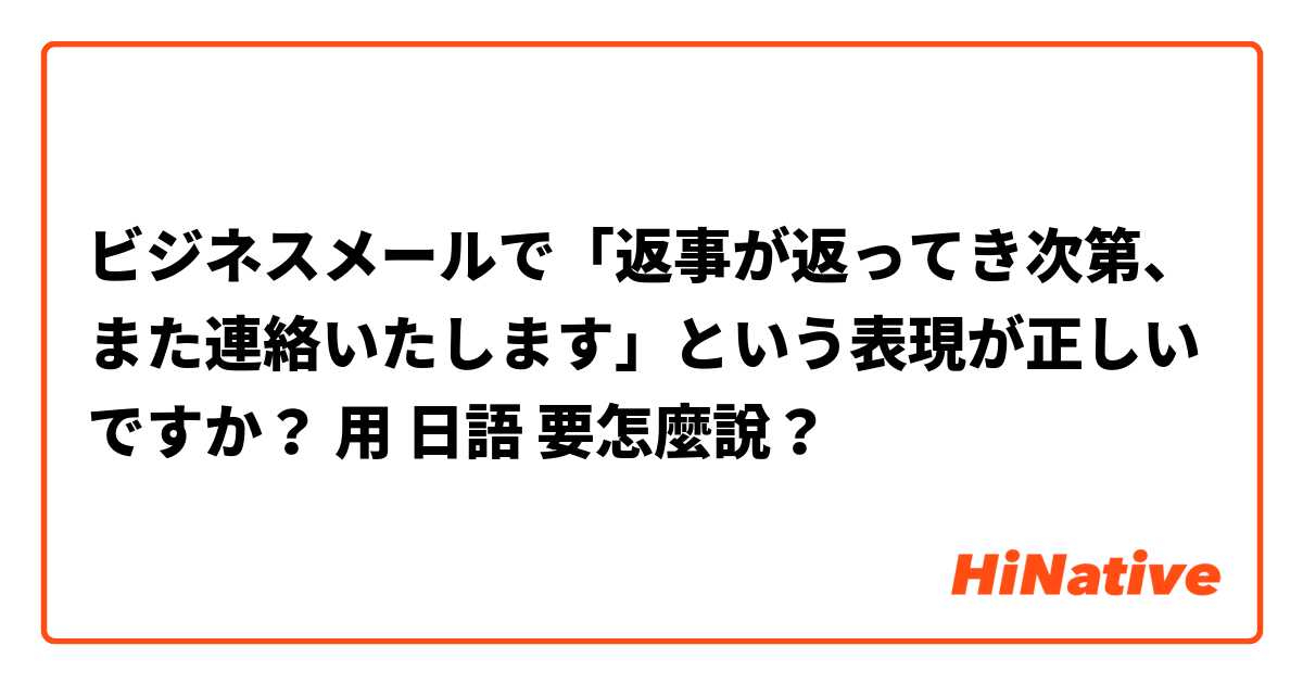ビジネスメールで「返事が返ってき次第、また連絡いたします」という表現が正しいですか？用 日語 要怎麼說？