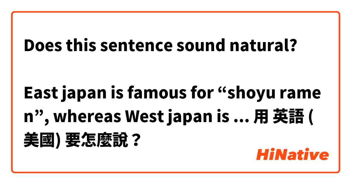 Does this sentence sound natural?

East japan is famous for “shoyu ramen”, whereas West japan is famous for “tonkotsu ramen”.

東日本は醤油ラーメンが有名、一方で西日本はとんこつラーメンが有名です。用 英語 (美國) 要怎麼說？