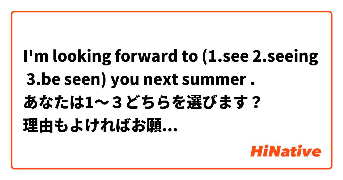 I'm looking forward to (1.see 2.seeing 3.be seen) you next summer .
あなたは1〜３どちらを選びます？ 
理由もよければお願いします