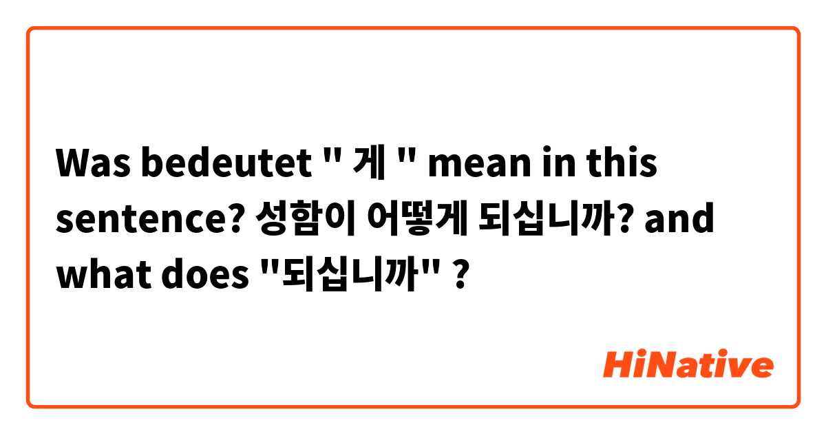 Was bedeutet " 게 " mean in this sentence?                                   성함이 어떻게 되십니까?  and what does   "되십니까"?