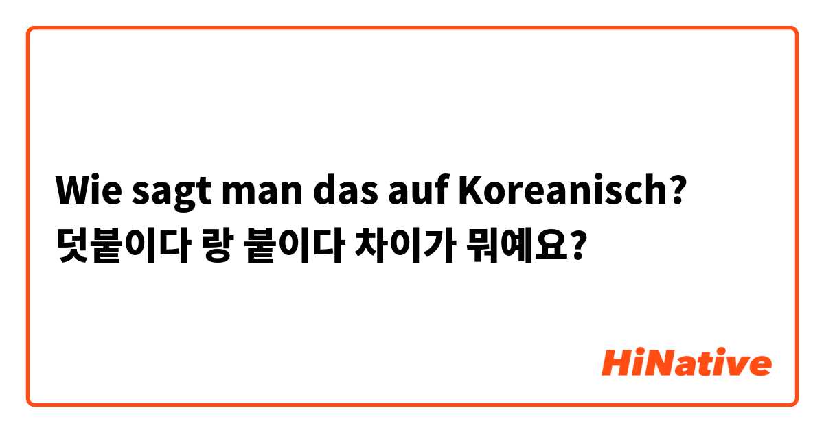 Wie sagt man das auf Koreanisch? 덧붙이다 랑 붙이다 차이가 뭐예요?