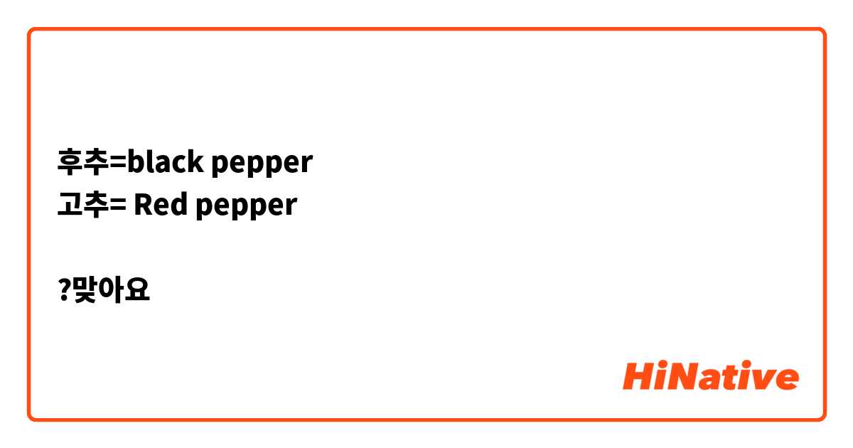 후추=black pepper 고추= Red pepper ?맞아요 | HiNative