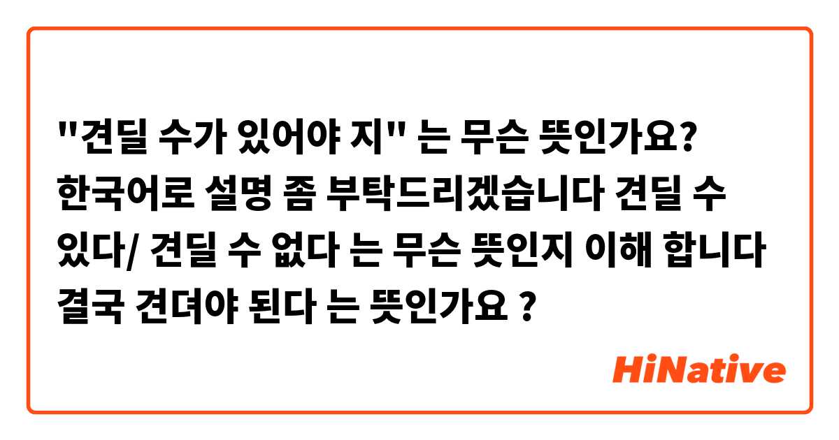 "견딜 수가 있어야 지" 는 무슨 뜻인가요?
한국어로 설명 좀 부탁드리겠습니다
견딜 수 있다/ 견딜 수 없다 는 무슨 뜻인지 이해 합니다  결국 견뎌야 된다 는 뜻인가요 ?