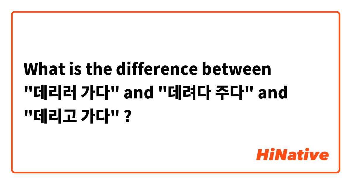 What is the difference between "데리러 가다" and "데려다 주다" and "데리고 가다" ?