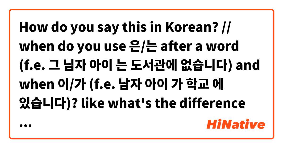 How do you say this in Korean? // when do you use 은/는 after a word (f.e. 그 님자 아이 는 도서관에 없습니다) and when 이/가 (f.e. 남자 아이 가 학교 에 있습니다)? like what's the difference between them //