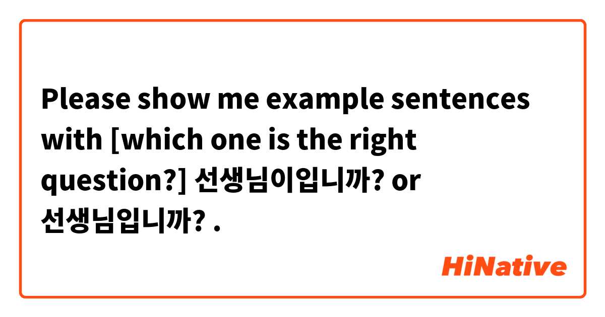 Please show me example sentences with [which one is the right question?]
선생님이입니까? or 선생님입니까?.