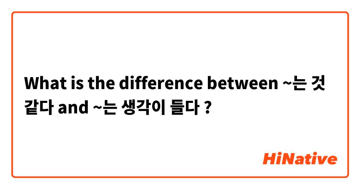 What is the difference between ~는 것 같다  and ~는 생각이 들다  ?