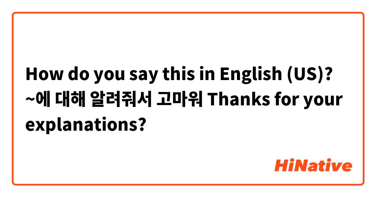 How do you say this in English (US)? ~에 대해 알려줘서 고마워
Thanks for your explanations?