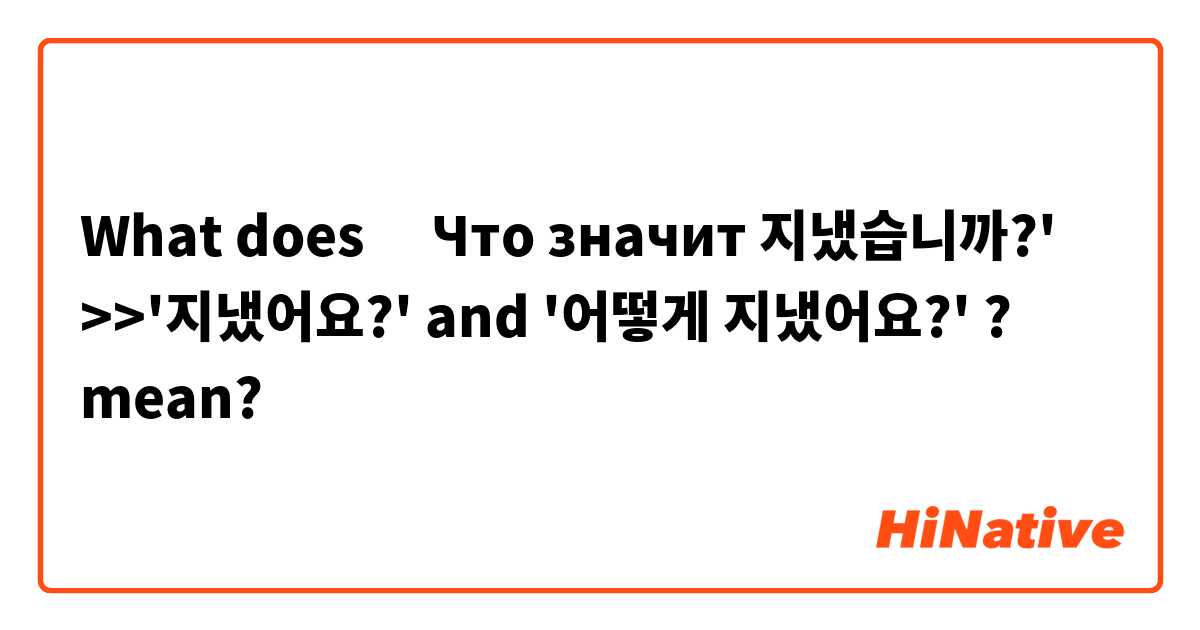 What does ‎Что значит 지냈습니까?' >>'지냈어요?' and '어떻게 지냈어요?'
? mean?