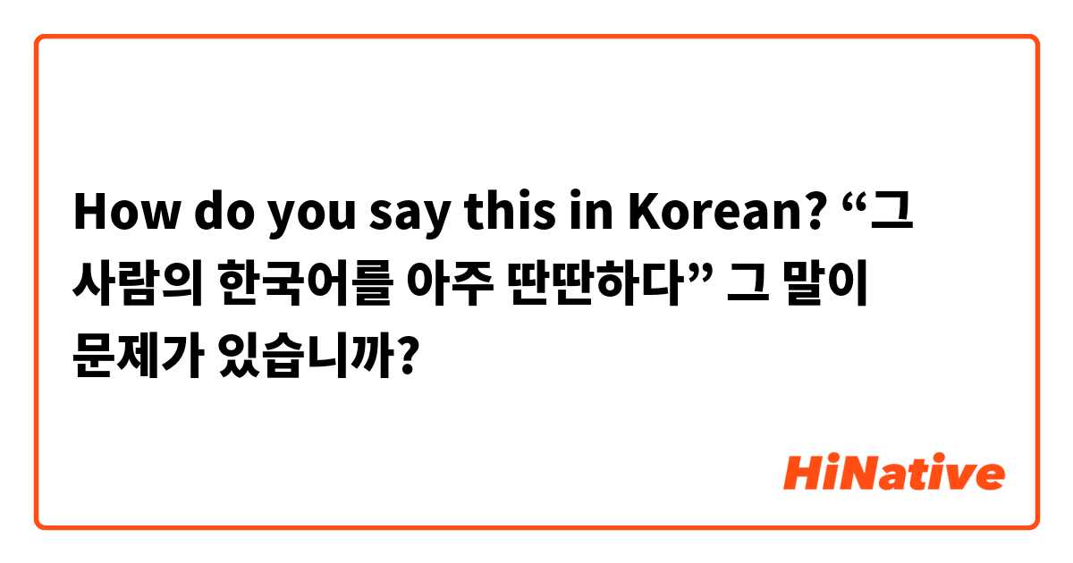 How do you say this in Korean? “그 사람의 한국어를 아주 딴딴하다”

그 말이 문제가 있습니까? 