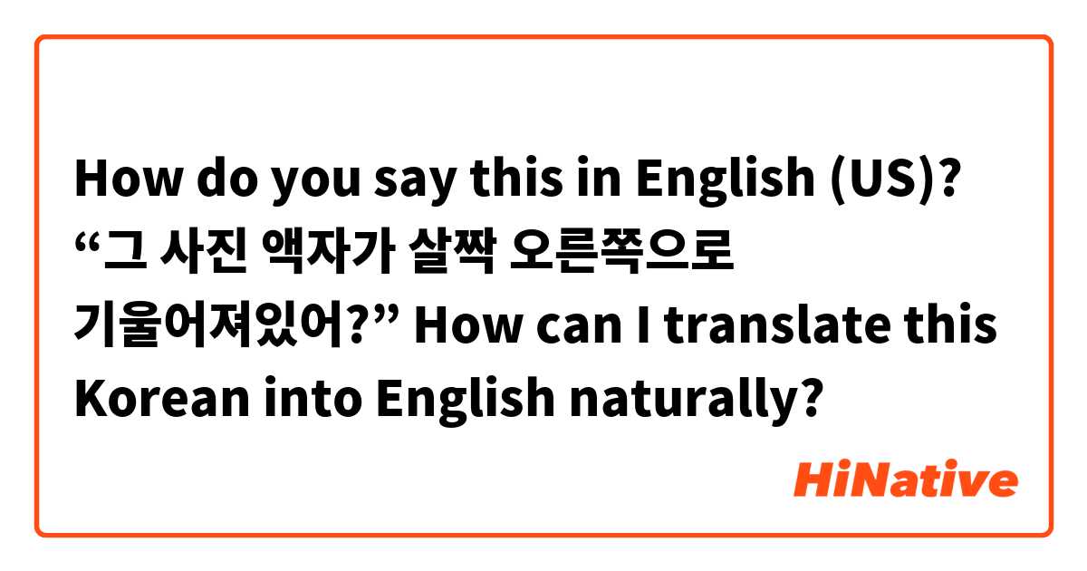 How do you say this in English (US)? “그 사진 액자가 살짝 오른쪽으로 기울어져있어?”

How can I translate this Korean into English naturally?