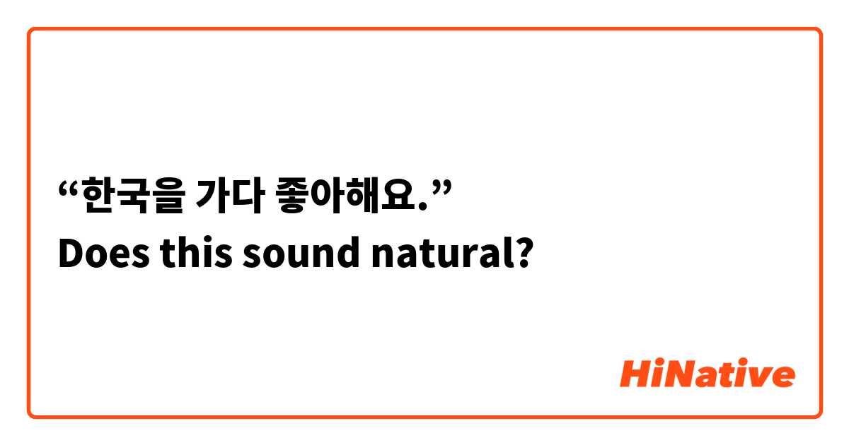 “한국을 가다 좋아해요.”
Does this sound natural?
