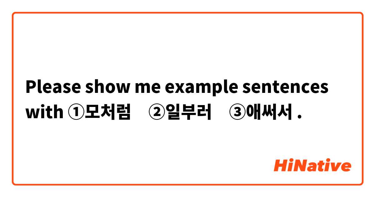 Please show me example sentences with ①모처럼　②일부러　③애써서.