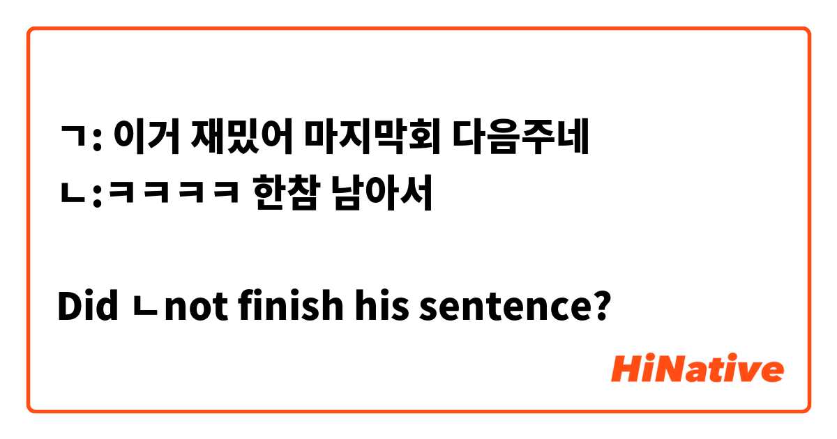 ㄱ: 이거 재밌어 마지막회 다음주네 
ㄴ:ㅋㅋㅋㅋ 한참 남아서

Did ㄴnot finish his sentence?