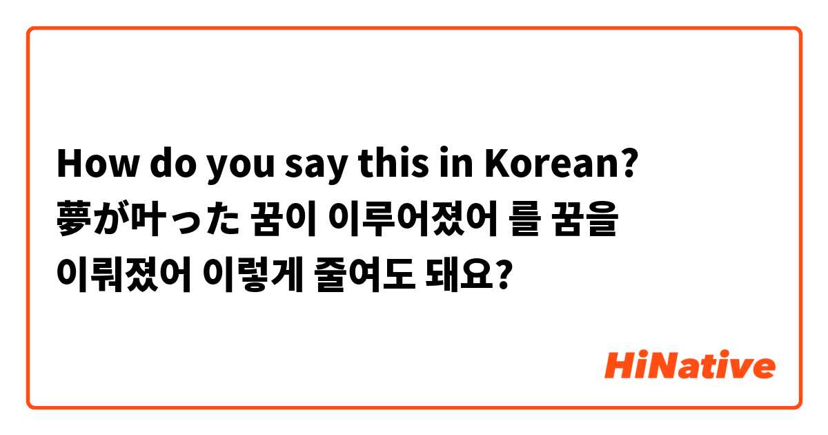 How do you say this in Korean? 夢が叶った
꿈이 이루어졌어 를

꿈을 이뤄졌어 이렇게 줄여도 돼요?