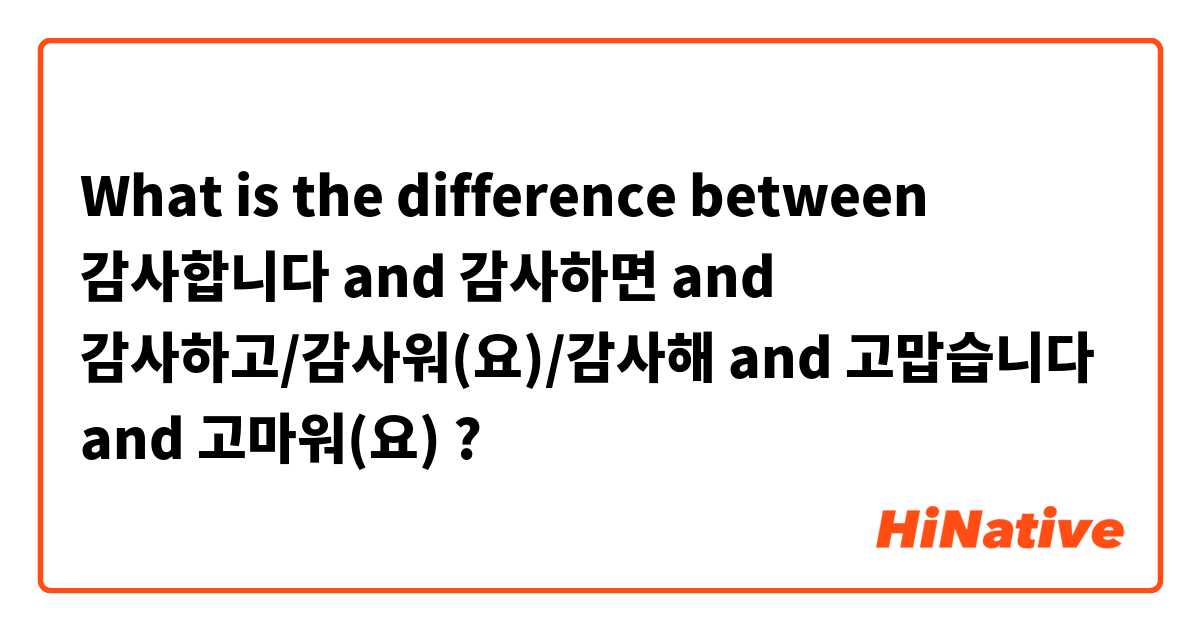 What is the difference between 감사합니다 and 감사하면 and 감사하고/감사워(요)/감사해 and 고맙습니다 and 고마워(요) ?