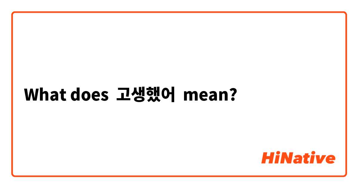 What does 고생했어  mean?