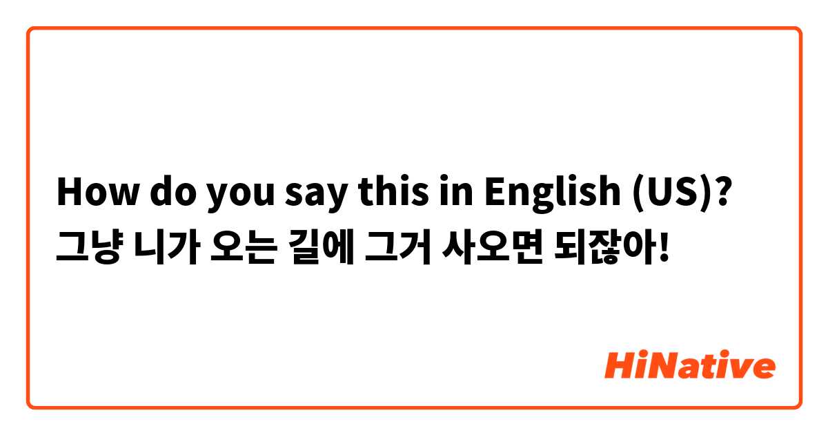 How do you say this in English (US)? 그냥 니가 오는 길에 그거 사오면 되잖아!