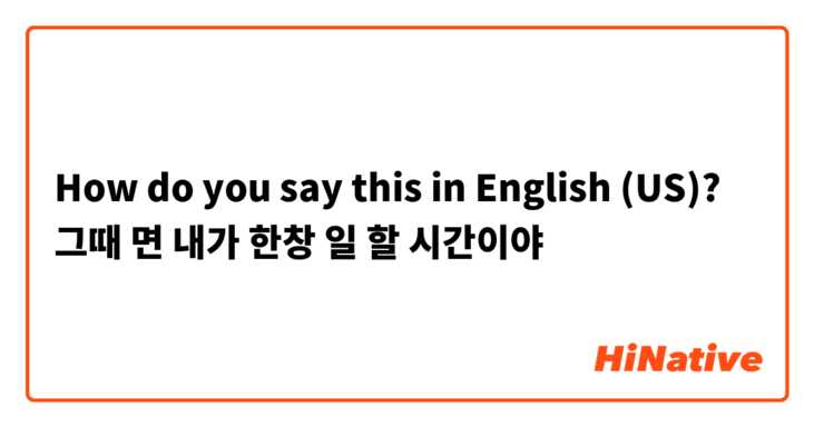 How do you say this in English (US)? 그때 면 내가 한창 일 할 시간이야