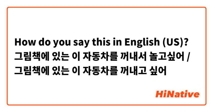 How do you say this in English (US)? 그림책에 있는 이 자동차를 꺼내서 놀고싶어 / 그림책에 있는 이 자동차를 꺼내고 싶어