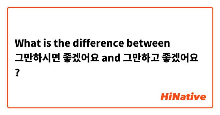 What is the difference between 그만하시면 좋겠어요  and 그만하고 좋겠어요  ?