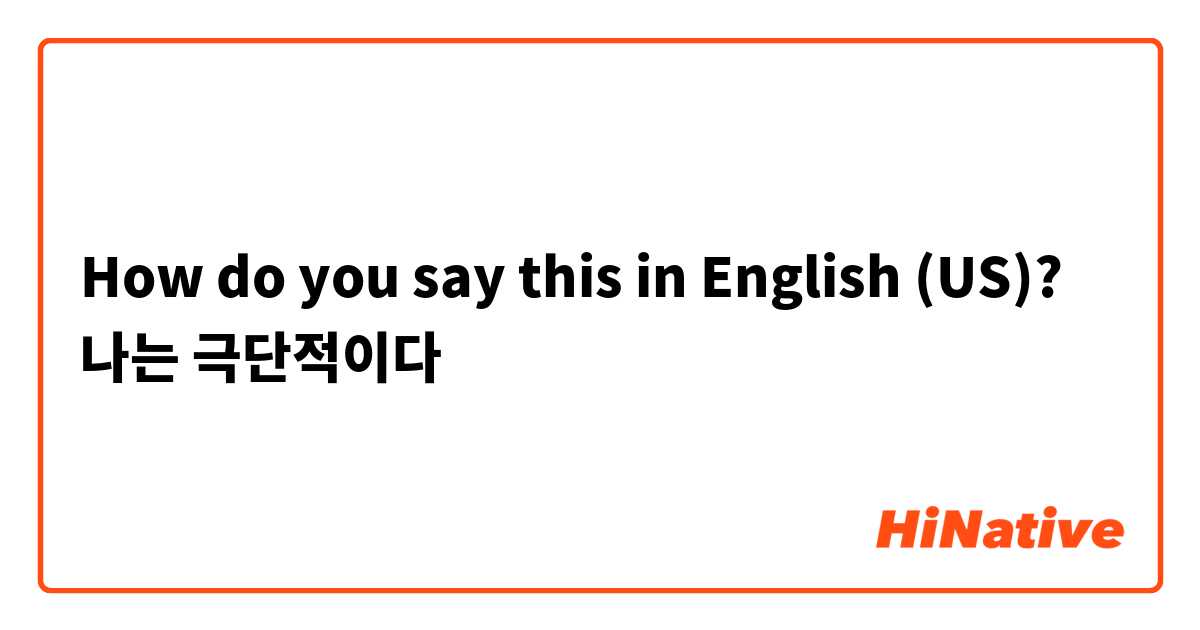 How do you say this in English (US)? 나는 극단적이다