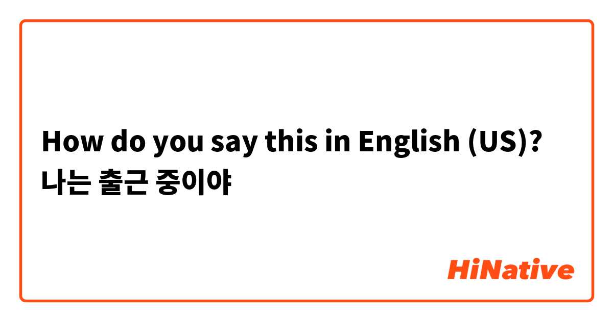 How do you say this in English (US)? 나는 출근 중이야
