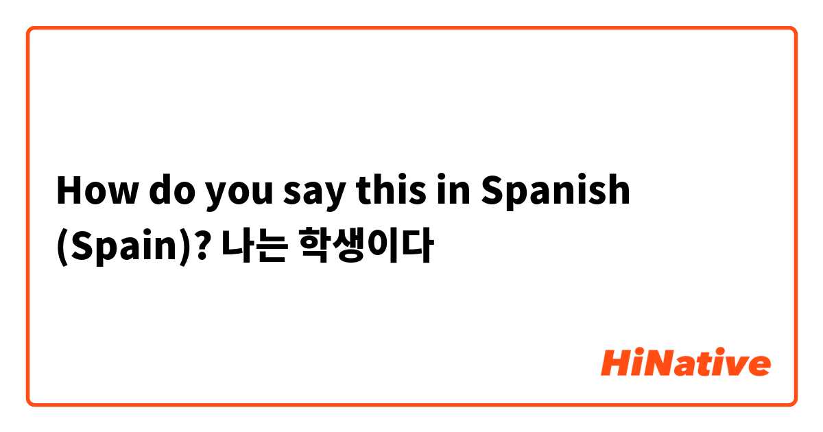How do you say this in Spanish (Spain)? 나는 학생이다