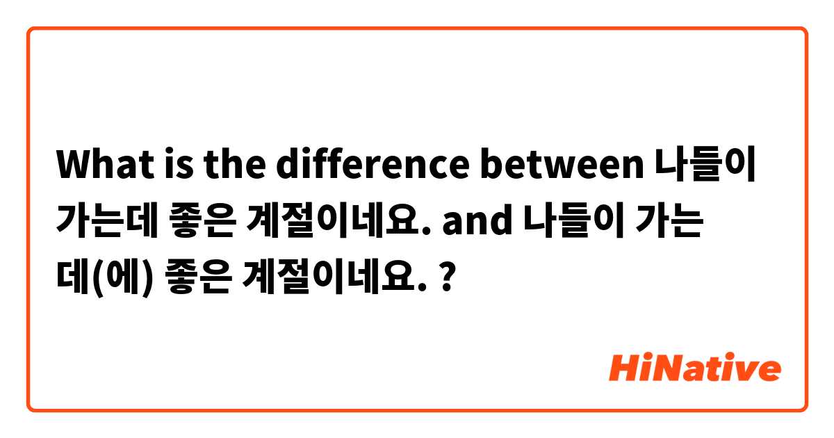 What is the difference between 나들이 가는데 좋은 계절이네요. and 나들이 가는 데(에) 좋은 계절이네요. ?