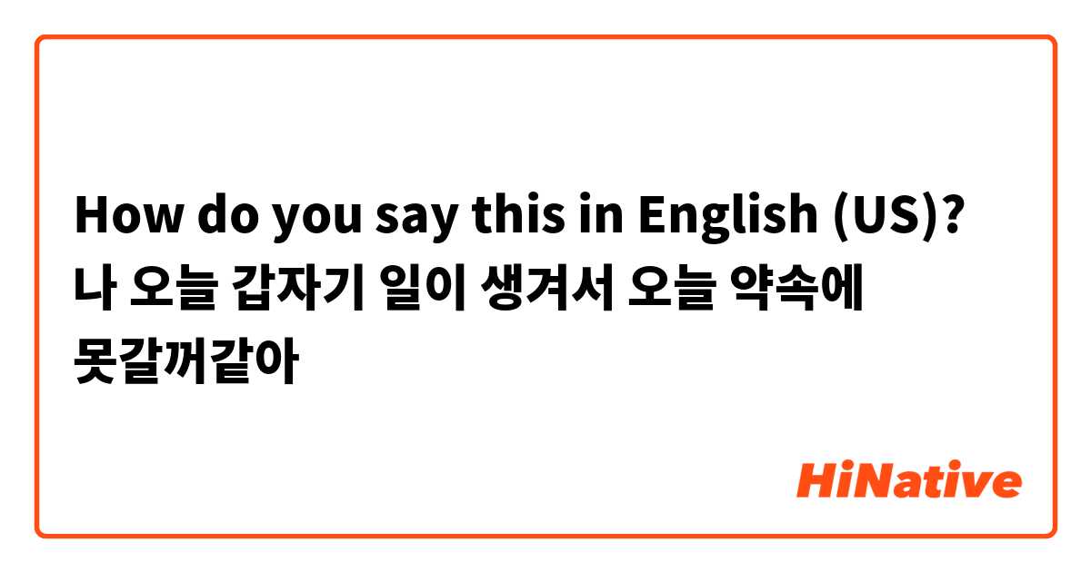 How do you say this in English (US)? 나 오늘 갑자기 일이 생겨서 오늘 약속에 못갈꺼같아