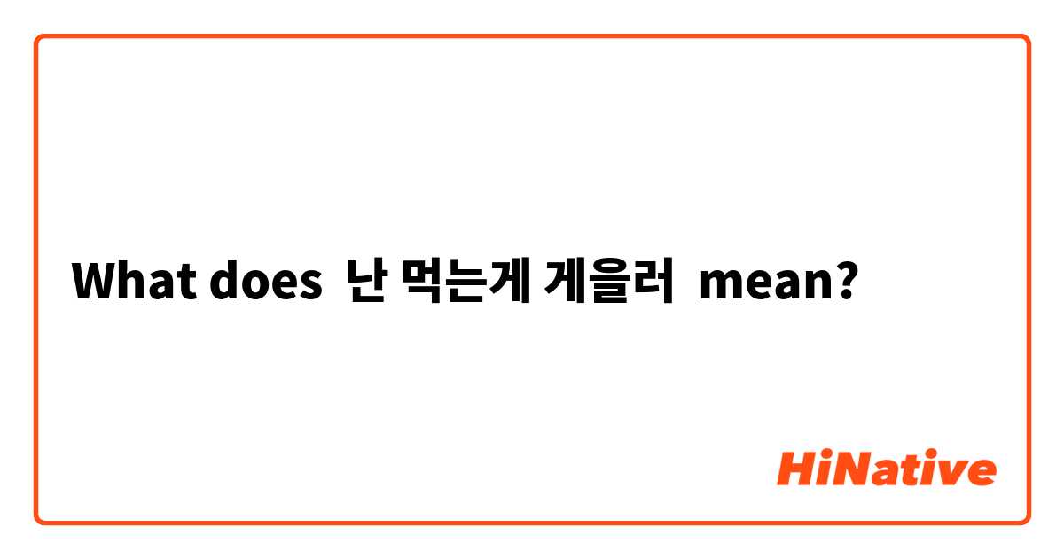 What does 난 먹는게 게을러 mean?