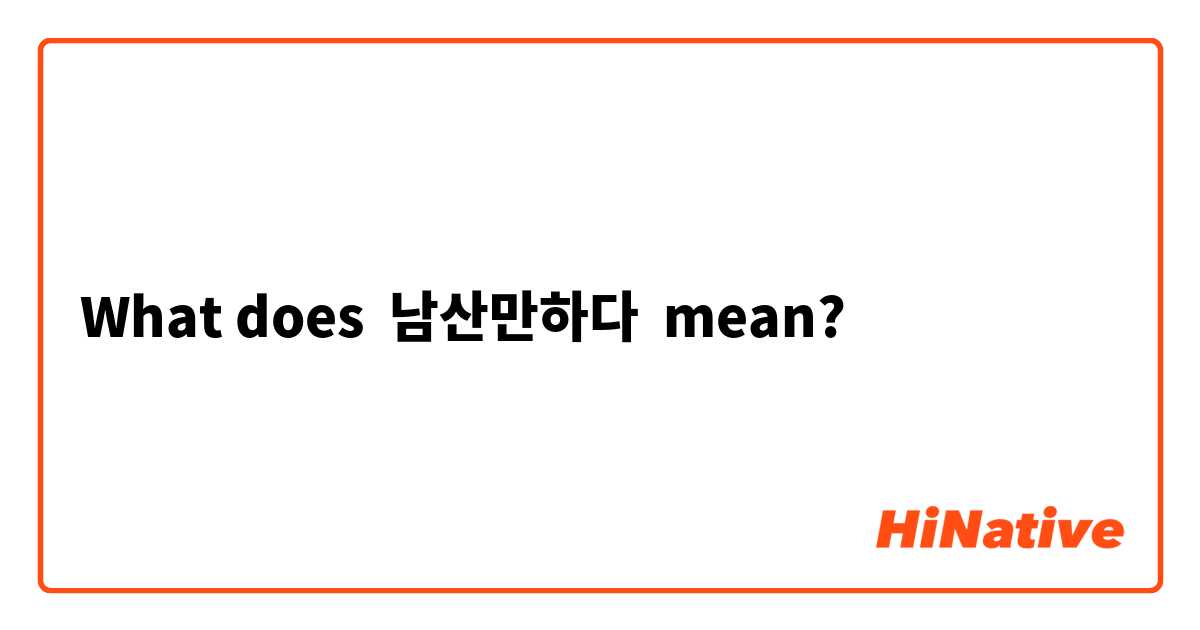 What does 남산만하다 mean?