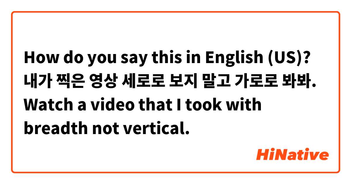 How do you say this in English (US)? 내가 찍은 영상 세로로 보지 말고 가로로 봐봐. 
Watch a video that I took with breadth not vertical. 