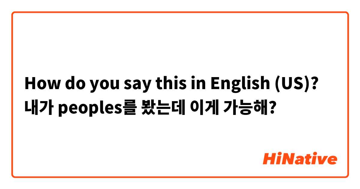 How do you say this in English (US)? 내가 peoples를 봤는데 이게 가능해?