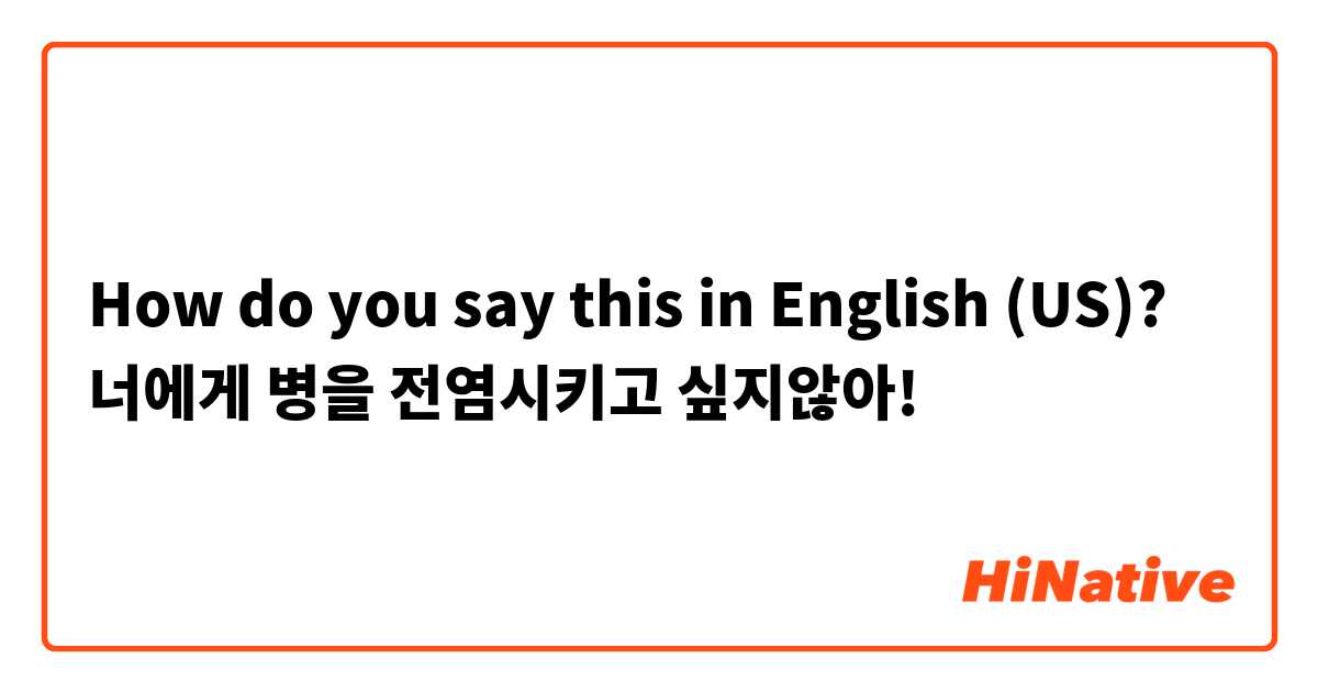How do you say this in English (US)? 너에게 병을 전염시키고 싶지않아!