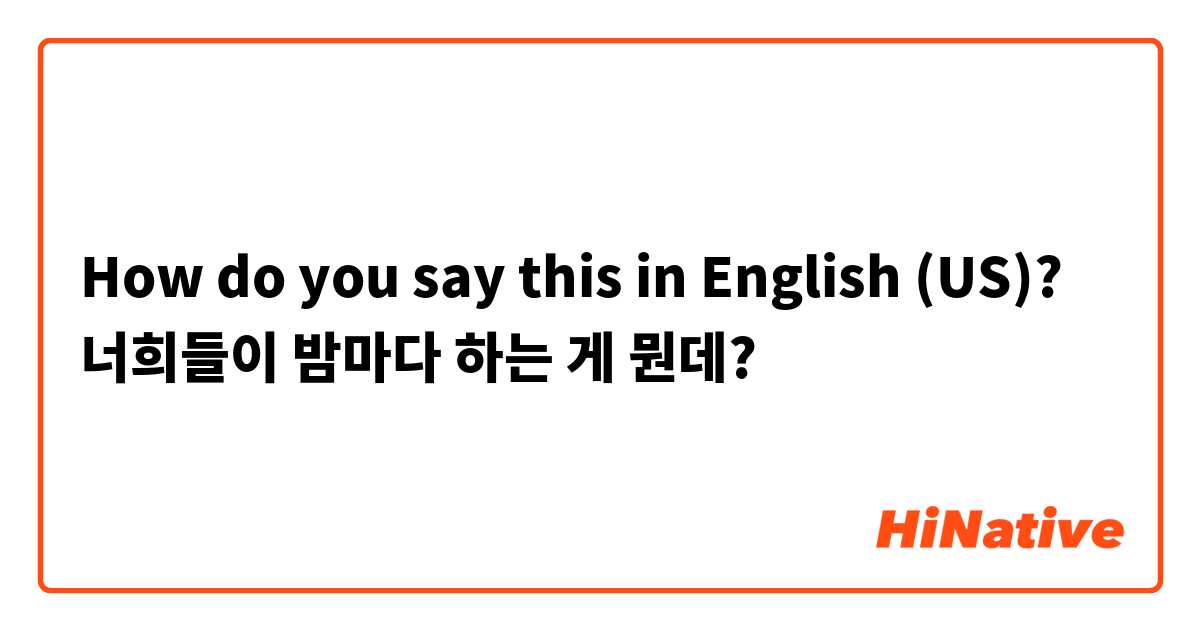 How do you say this in English (US)? 너희들이 밤마다 하는 게 뭔데? 