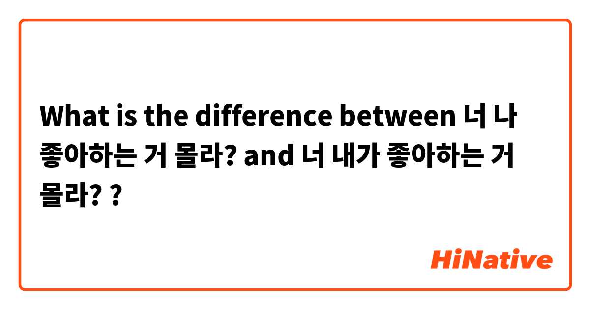 What is the difference between 너 나 좋아하는 거 몰라? and 너 내가 좋아하는 거 몰라? ?