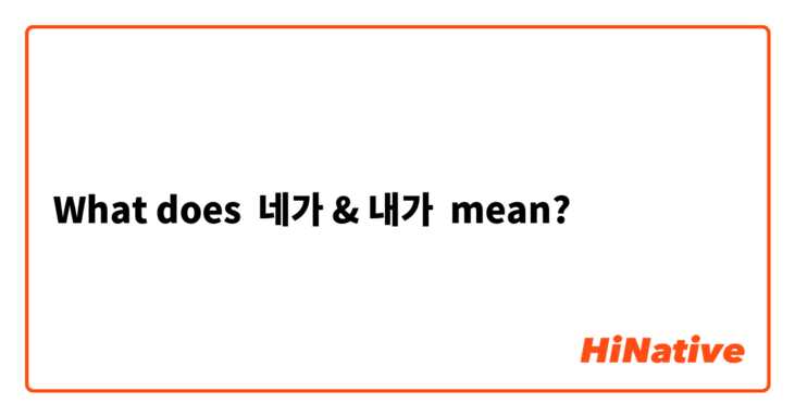 What does 네가 & 내가 mean?