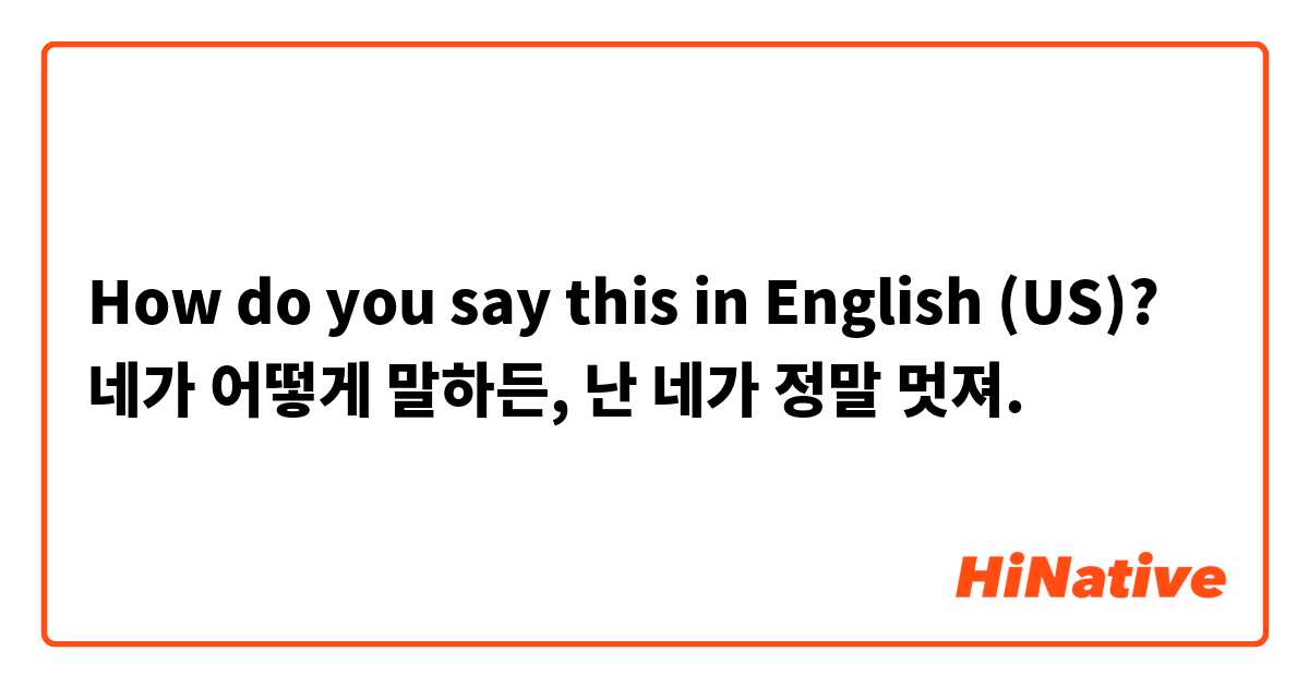 How do you say this in English (US)? 네가 어떻게 말하든, 난 네가 정말 멋져.