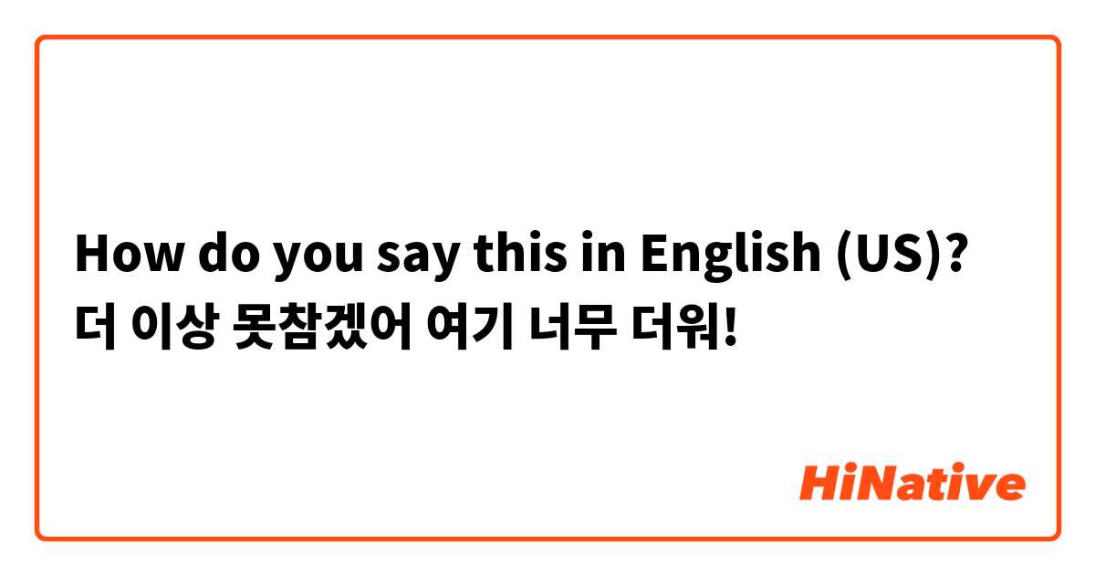 How do you say this in English (US)? 더 이상 못참겠어 여기 너무 더워!