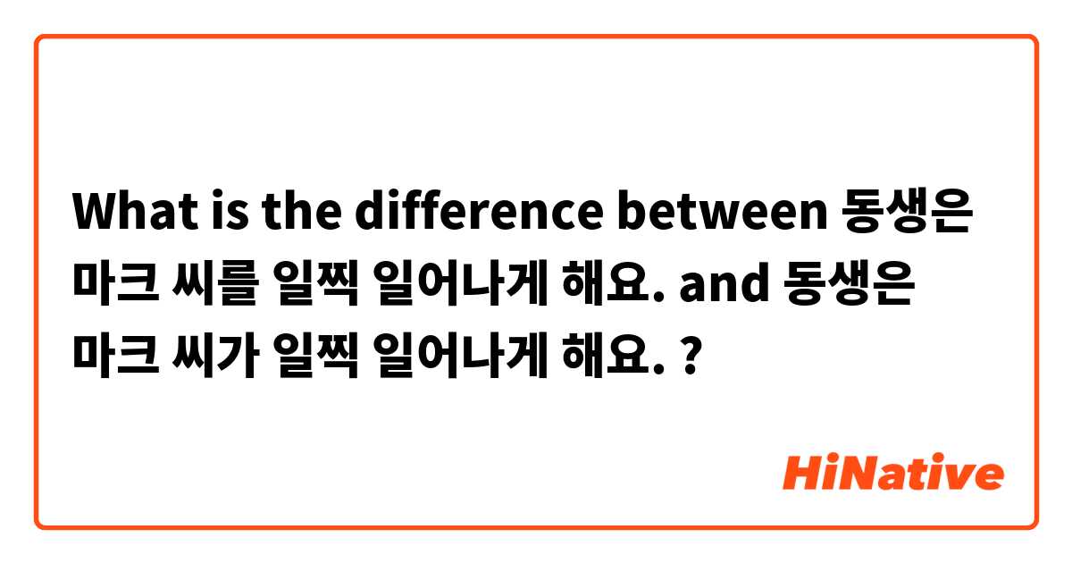 What is the difference between 동생은 마크 씨를 일찍 일어나게 해요. and 동생은 마크 씨가 일찍 일어나게 해요. ?