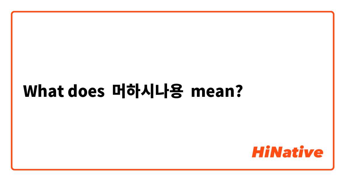 What does  머하시나용 mean?